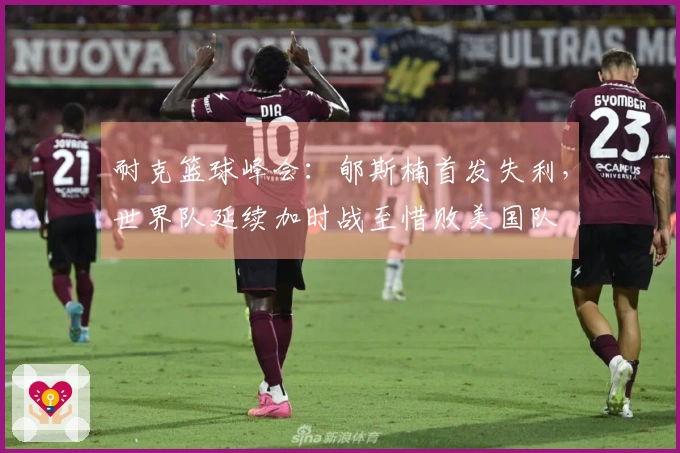 耐克篮球峰会：郇斯楠首发失利，世界队延续加时战至惜败美国队