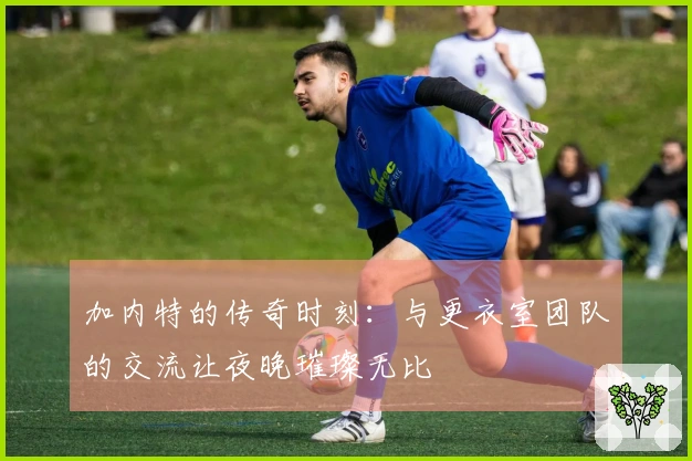 加内特的传奇时刻：与更衣室团队的交流让夜晚璀璨无比