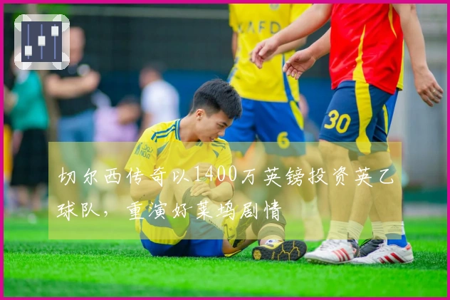 切尔西传奇以1400万英镑投资英乙球队，重演好莱坞剧情