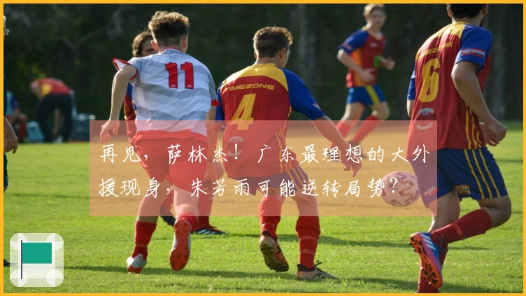 再见，萨林杰！广东最理想的大外援现身，朱芳雨可能逆转局势？