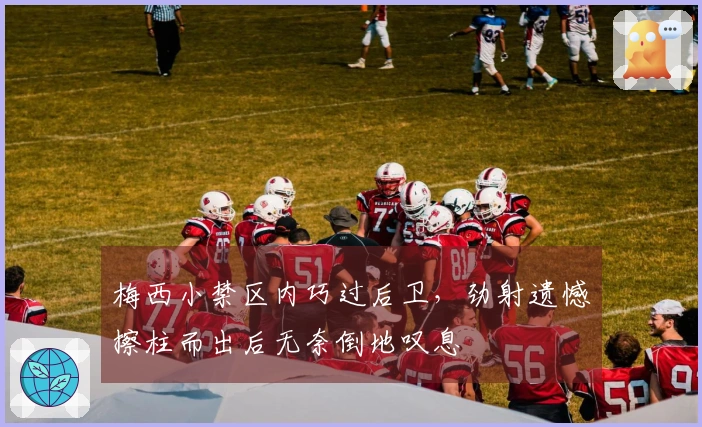 梅西小禁区内巧过后卫，劲射遗憾擦柱而出后无奈倒地叹息