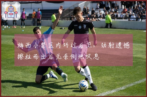 梅西小禁区内巧过后卫，劲射遗憾擦柱而出后无奈倒地叹息