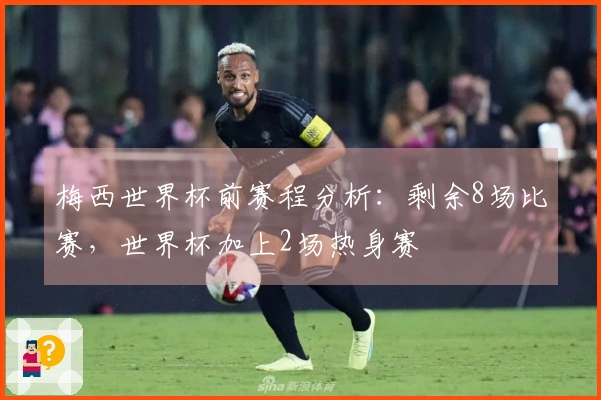 梅西世界杯前赛程分析：剩余8场比赛，世界杯加上2场热身赛