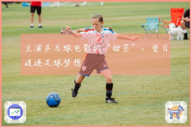 主演乒乓球电影的“甜茶”，昔日追逐足球梦想
