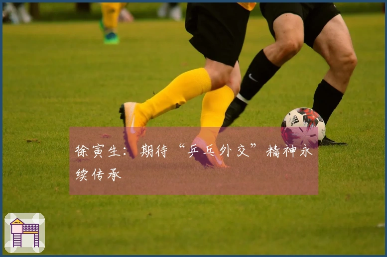 徐寅生：期待“乒乓外交”精神永续传承