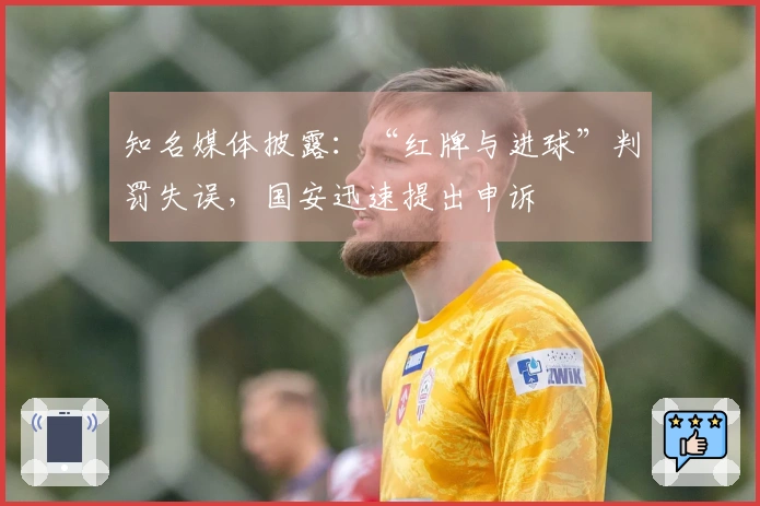 知名媒体披露：“红牌与进球”判罚失误，国安迅速提出申诉