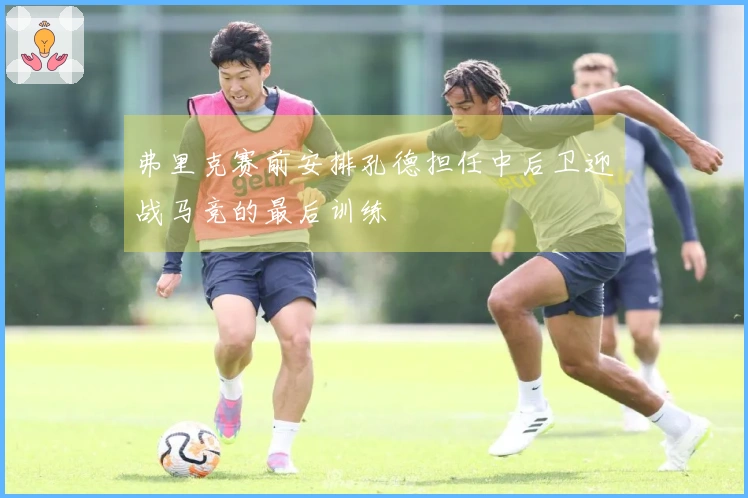 弗里克赛前安排孔德担任中后卫迎战马竞的最后训练