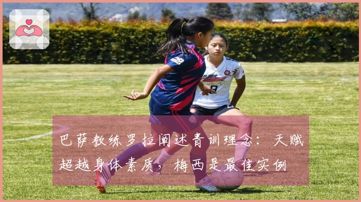 巴萨教练罗拉阐述青训理念：天赋超越身体素质，梅西是最佳实例