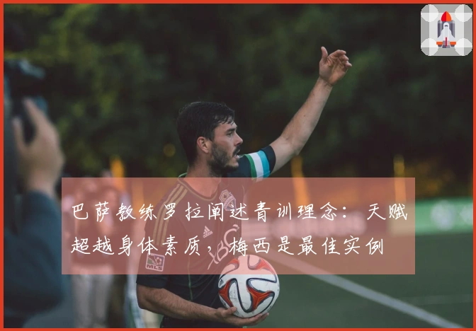 巴萨教练罗拉阐述青训理念：天赋超越身体素质，梅西是最佳实例