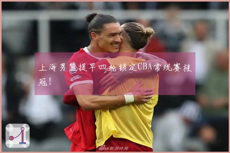 上海男篮提早四轮锁定CBA常规赛桂冠！