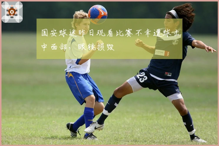 国安球迷昨日观看比赛不幸遭球击中面部，眼镜损毁