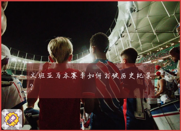 文班亚马本赛季如何打破历史纪录？