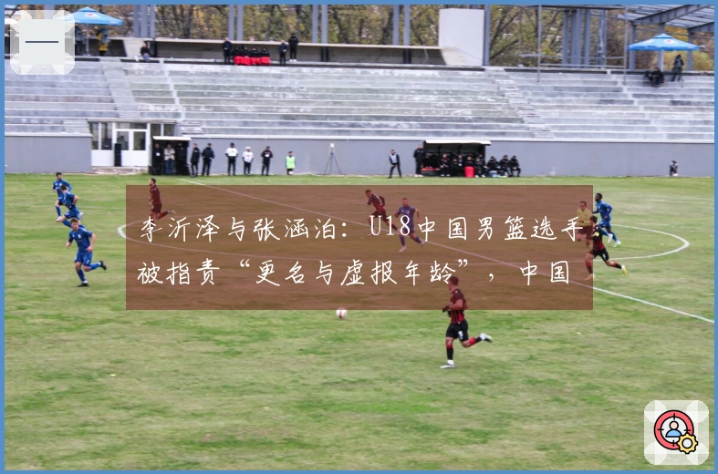 李沂泽与张涵泊：U18中国男篮选手被指责“更名与虚报年龄”，中国篮协已介入调查