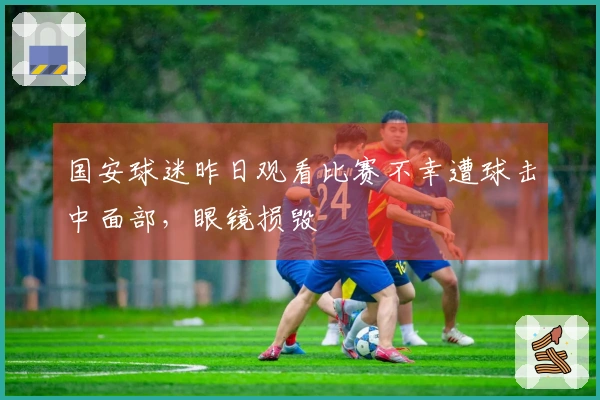 国安球迷昨日观看比赛不幸遭球击中面部，眼镜损毁