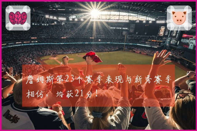 詹姆斯第23个赛季表现与新秀赛季相仿，均获21分！